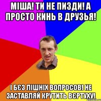 Міша! ти не пизди! А просто кинь в друзья! І бєз лішніх вопросов! Не заставляй крутить вєртуху!