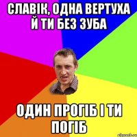 Славік, одна вертуха й ти без зуба один прогіб і ти погіб