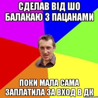 сделав від шо балакаю з пацанами поки мала сама заплатила за вход в дк