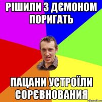 РІШИЛИ З ДЄМОНОМ ПОРИГАТЬ ПАЦАНИ УСТРОЇЛИ СОРЄВНОВАНИЯ