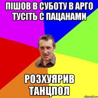 Пішов в суботу в арго тусіть с пацанами розхуярив танцпол