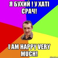 Я бухий ! У хаті срач! I am happy very much!