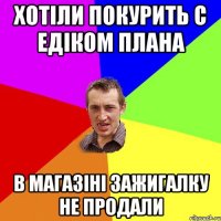 Хотіли покурить с Едіком плана В магазіні зажигалку не продали