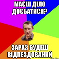 маєш діло доєбатися? зараз будеш відпездований