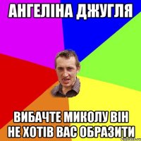 Ангеліна Джугля вибачте Миколу він не хотів вас образити