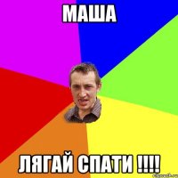 МАША ЛЯГАЙ СПАТИ !!!!