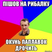 ПІшов на рибалку Окунь паплавок дрочить