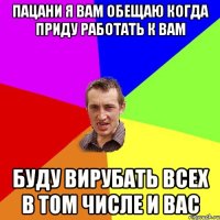 Пацани я Вам обещаю когда приду работать к вам буду вирубать всех в том числе и вас