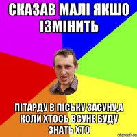 Сказав малі якшо ізмінить пітарду в піську засуну,а коли хтось всуне буду знать хто