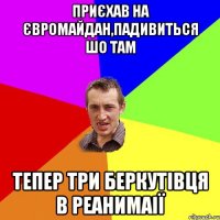 приєхав на євромайдан,падивиться шо там тепер три беркутівця в реанимаії