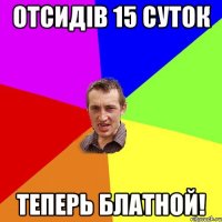 отсидiв 15 суток ТЕПЕРЬ БЛАТНОЙ!