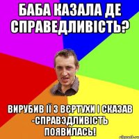 Баба казала де справедливiсть? Вирубив iї з вєртухи i сказав -СПРАВЭДЛИВIСТЬ ПОЯВИЛАСЬ!