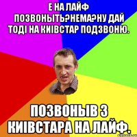 Е на лайф позвоныть?Нема?Ну дай тодi на киiвстар подзвоню. Позвоныв з киiвстара на лайф.