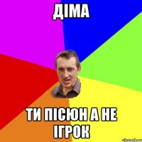 Діма ти пісюн а не ігрок