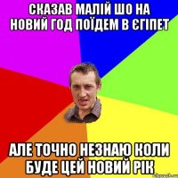 сказав малій шо на новий год поїдем в єгіпет але точно незнаю коли буде цей новий рік