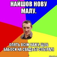 НАЙШОВ НОВУ МАЛУ. ОПЯТЬ ВСІМ КАЖУ, ЩОБ БАБОСИ НА СВАДЬБУ СОБІРАЛІ .