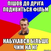 Пішов до друга подивиться фільм набухався більше чим на НГ