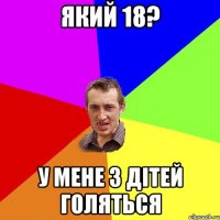 ЯКИЙ 18? У МЕНЕ 3 ДIТЕЙ ГОЛЯТЬСЯ