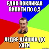 едик покликав випити по 0,5 ледве дiйшов до хати