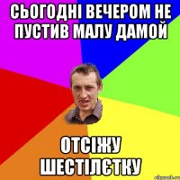 сьогодні вечером не пустив малу дамой отсіжу шестілєтку