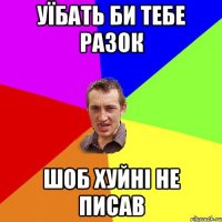 Уїбать би тебе разок шоб хуйні не писав