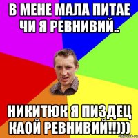В мене мала питае чи я ревнивий.. Никитюк я пиздец каой ревнивий!!)))