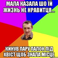 Мала казала шо їй жизнь не нравитця... кинув пару палок під хвіст щоб знала місце