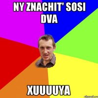 ny znachit' sosi dva xuuuuya