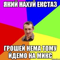 ЯКИЙ НАХУЙ ЕКСТАЗ ГРОШЕЙ НЕМА ТОМУ ЙДЕМО НА МИКС