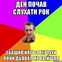 Ден почав слухати рок Ебашив його з вертухи поки дьявол не выйшов