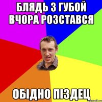 Блядь з губой вчора розстався обідно піздец