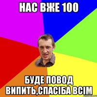 НАС ВЖЕ 100 БУДЕ ПОВОД ВИПИТЬ,СПАСІБА ВСІМ