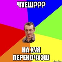 чуеш??? на хуя переночуэш