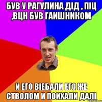 був у рагулина дід , піц ,вцн був гаишником и его віебали его же стволом и поихали далі