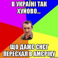 В Україні так хуйово... Що дажє снєг переєхал в Амєріку