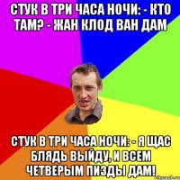 Стук в три часа ночи: - Кто там? - Жан Клод Ван Дам Стук в три часа ночи: - Я щас блядь выйду, и всем четверым пизды дам!