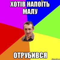 ХОТІВ НАПОЇТЬ МАЛУ ОТРУБИВСЯ