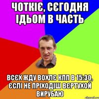 Чоткіє, сєгодня ідьом в часть Всєх жду вохлє КПП в 15:30, єслі не пріходіш вєртухой вирубаю