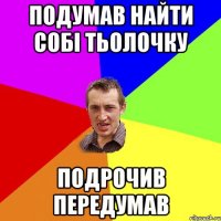 подумав найти собі тьолочку Подрочив передумав