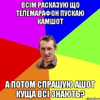 Всім расказую що телемарафон пускаю камшот А потом спрашую Ашот куща всі знають?