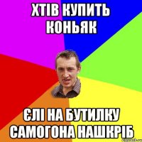 ХТІВ КУПИТЬ КОНЬЯК ЄЛІ НА БУТИЛКУ САМОГОНА НАШКРІБ