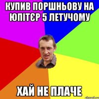 КУПИВ ПОРШНЬОВУ НА ЮПІТЄР 5 ЛЕТУЧОМУ ХАЙ НЕ ПЛАЧЕ