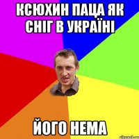 Ксюхин паца як сніг в Україні його нема