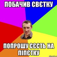 побачив Свєтку попрошу сєсть на піпєтку