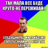 Так мала все буде круто-не переживай.) Следущий раз ми прийдемо з апельсинами.Я в кіно так бачила.)