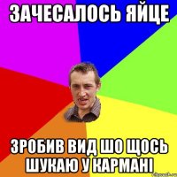 Зачесалось яйце Зробив вид шо щось шукаю у кармані