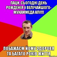 Паци, сьогодні день рожденія у ВЕЛІЧАЙШОГО- Мухаммеда АЛІ!!! Побажаєм йому здоровя та багато років життя