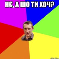 нє, а шо ти хоч? 