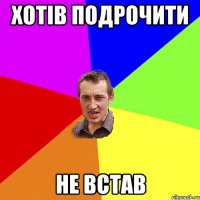 хотiв подрочити не встав