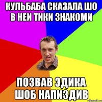 Кульбаба сказала шо в неи тики знакоми Позвав Эдика шоб напиздив